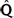 [Q with combining circumflex]